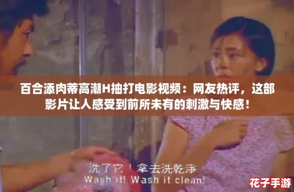 百合添肉蒂高潮H抽打电影视频：网友热评，这部影片让人感受到前所未有的刺激与快感！