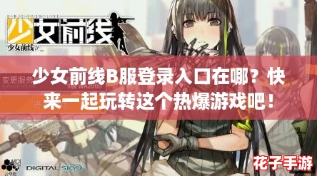 少女前线B服登录入口在哪？快来一起玩转这个热爆游戏吧！