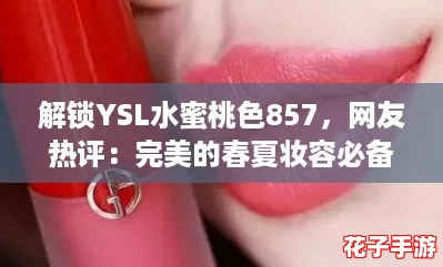 解锁YSL水蜜桃色857,网友热评:完美的春夏妆容必备单品! 解锁YSL水蜜桃色857,网友热评:完美的春夏妆容必备单品!