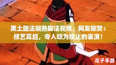 黑土腿法娴熟脚法视频,网友称赞:技艺高超,令人叹为观止的表演! 黑土腿法娴熟脚法视频,网友称赞:技艺高超,令人叹为观止的表演!