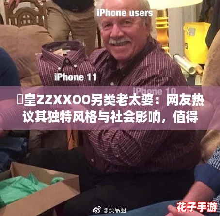 嘼皇ZZXXOO另类老太婆:网友热议其独特风格与社会影响,值得一看! 嘼皇ZZXXOO另类老太婆:网友热议其独特风格与社会影响,值得一看!
