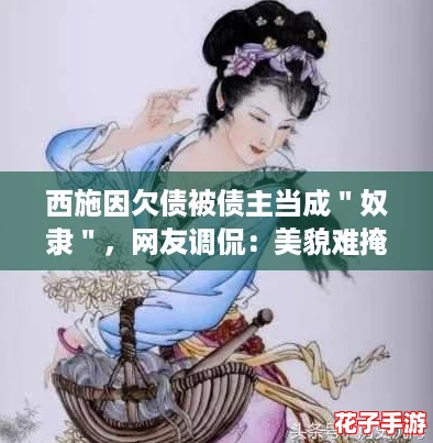 西施因欠债被债主当成＂奴隶＂，网友调侃：美貌难掩经济窘境，真是悲剧！