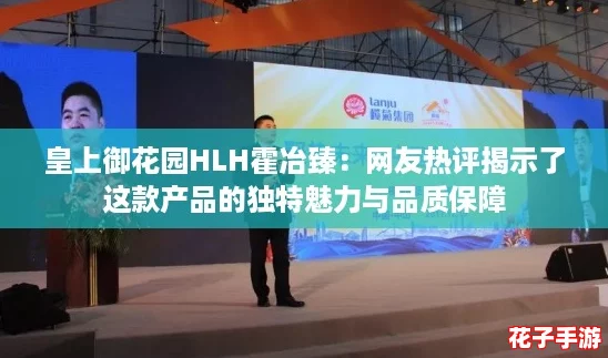 皇上御花园HLH霍冶臻：网友热评揭示了这款产品的独特魅力与品质保障