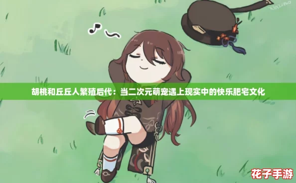 胡桃和丘丘人繁殖后代:当二次元萌宠遇上现实中的快乐肥宅文化 胡桃和丘丘人繁殖后代:当二次元萌宠遇上现实中的快乐肥宅文化