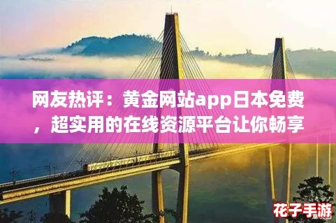 网友热评：黄金网站app日本免费，超实用的在线资源平台让你畅享便利生活！