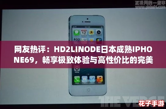 网友热评：HD2LINODE日本成熟IPHONE69，畅享极致体验与高性价比的完美结合！