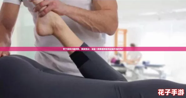 手下滑向大腿内侧，网友热议：这是一种亲密的信号还是不当行为？