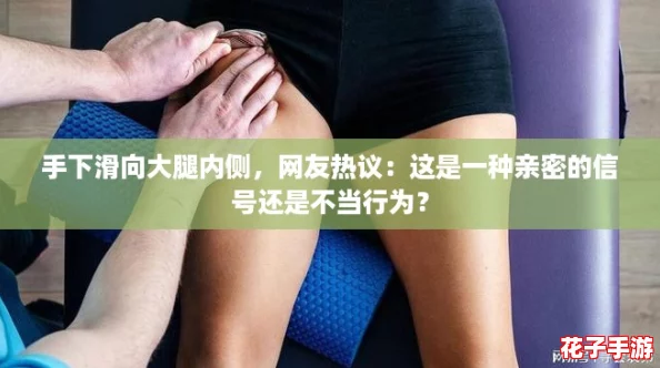 手下滑向大腿内侧，网友热议：这是一种亲密的信号还是不当行为？