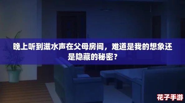 晚上听到滋水声在父母房间,难道是我的想象还是隐藏的秘密? 晚上听到滋水声在父母房间,难道是我的想象还是隐藏的秘密?