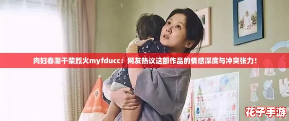 肉妇春潮干柴烈火myfducc：网友热议这部作品的情感深度与冲突张力！