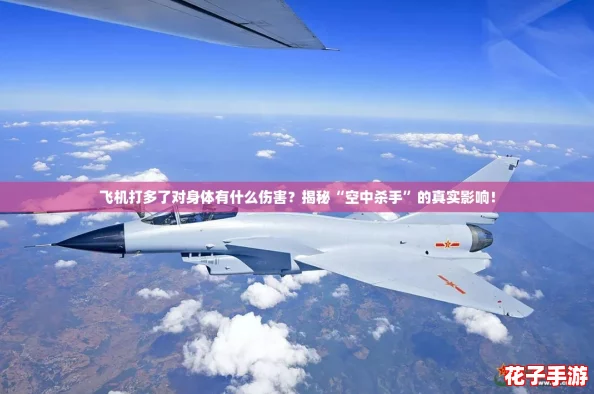 飞机打多了对身体有什么伤害？揭秘“空中杀手”的真实影响！