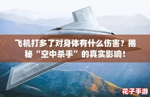 飞机打多了对身体有什么伤害?揭秘“空中杀手”的真实影响! 飞机打多了对身体有什么伤害?揭秘“空中杀手”的真实影响!