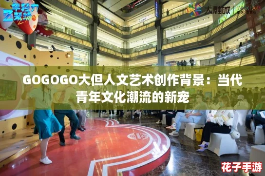 GOGOGO大但人文艺术创作背景:当代青年文化潮流的新宠 GOGOGO大但人文艺术创作背景:当代青年文化潮流的新宠
