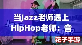 当Jazz老师遇上HipHop老师:音乐碰撞下的热血潮流新风尚 当Jazz老师遇上HipHop老师:音乐碰撞下的热血潮流新风尚