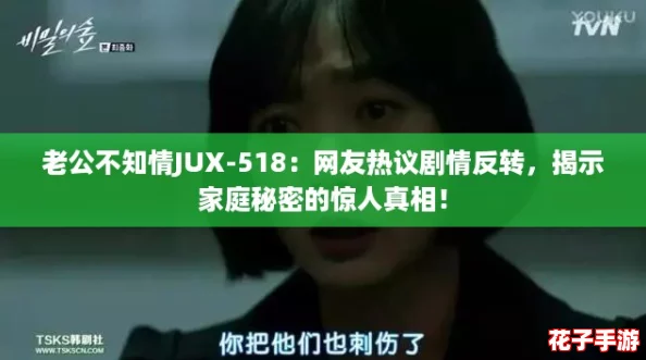 老公不知情JUX-518：网友热议剧情反转，揭示家庭秘密的惊人真相！