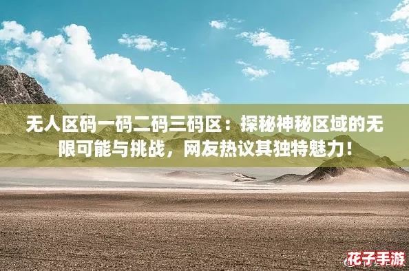 无人区码一码二码三码区：探秘神秘区域的无限可能与挑战，网友热议其独特魅力！