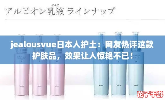 jealousvue日本人护土：网友热评这款护肤品，效果让人惊艳不已！