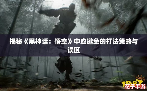揭秘《黑神话:悟空》中应避免的打法策略与误区 揭秘《黑神话:悟空》中应避免的打法策略与误区
