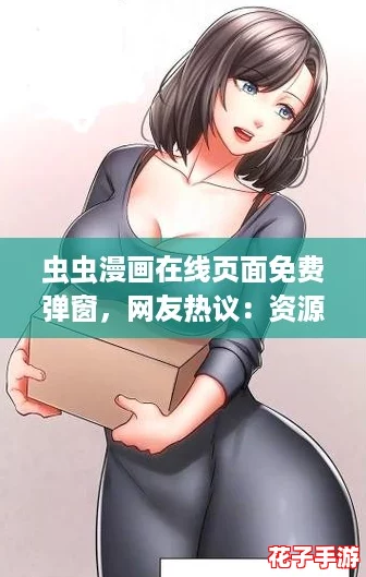 虫虫漫画在线页面免费弹窗,网友热议:资源丰富,让人爱不释手! 虫虫漫画在线页面免费弹窗,网友热议:资源丰富,让人爱不释手!