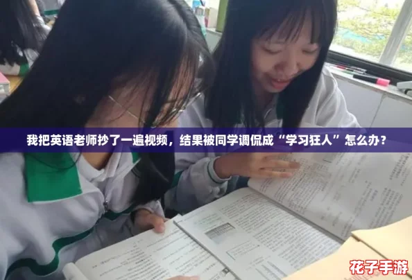 我把英语老师抄了一遍视频，结果被同学调侃成“学习狂人”怎么办？