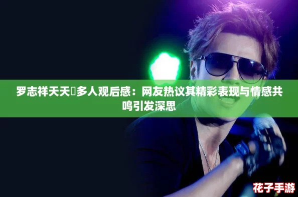 罗志祥天天奭多人观后感：网友热议其精彩表现与情感共鸣引发深思