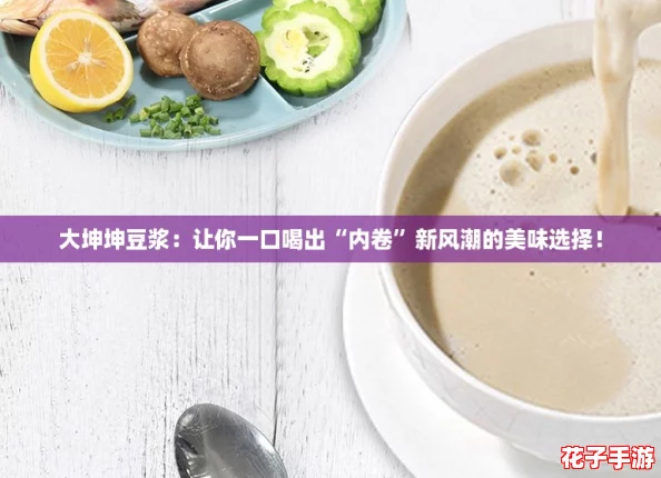 大坤坤豆浆:让你一口喝出“内卷”新风潮的美味选择! 大坤坤豆浆:让你一口喝出“内卷”新风潮的美味选择!