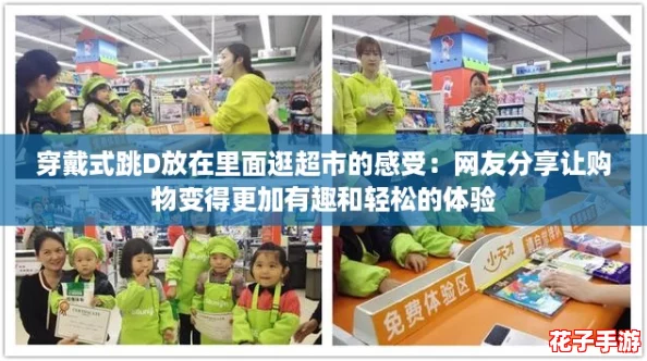 穿戴式跳D放在里面逛超市的感受:网友分享让购物变得更加有趣和轻松的体验 穿戴式跳D放在里面逛超市的感受:网友分享让购物变得更加有趣和轻松的体验