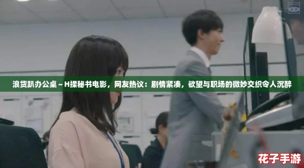 浪货趴办公桌～H揉秘书电影，网友热议：剧情紧凑，欲望与职场的微妙交织令人沉醉