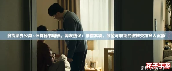 浪货趴办公桌～H揉秘书电影，网友热议：剧情紧凑，欲望与职场的微妙交织令人沉醉