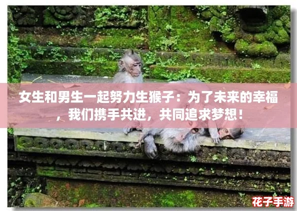 女生和男生一起努力生猴子：为了未来的幸福，我们携手共进，共同追求梦想！