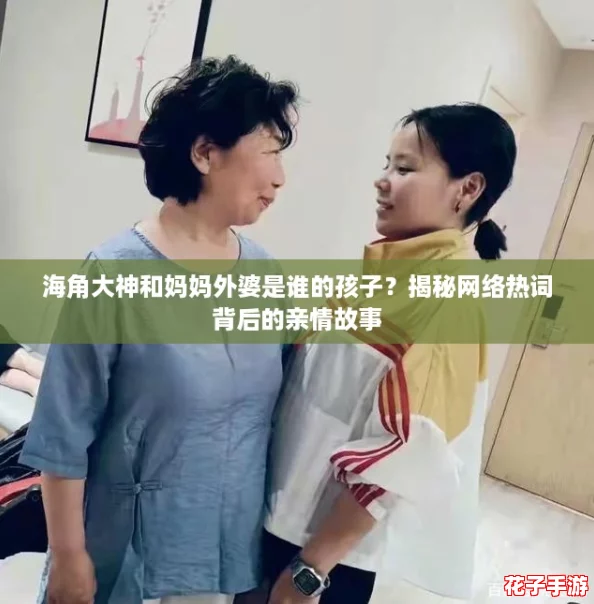 海角大神和妈妈外婆是谁的孩子？揭秘网络热词背后的亲情故事