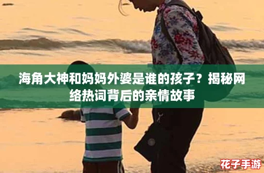 海角大神和妈妈外婆是谁的孩子？揭秘网络热词背后的亲情故事