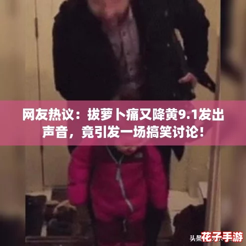 网友热议：拔萝卜痛又降黄9.1发出声音，竟引发一场搞笑讨论！