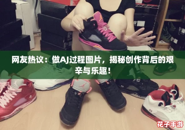 网友热议：做AJ过程图片，揭秘创作背后的艰辛与乐趣！