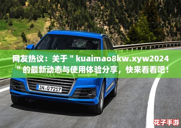 网友热议：关于＂kuaimao8kw.xyw2024＂的最新动态与使用体验分享，快来看看吧！
