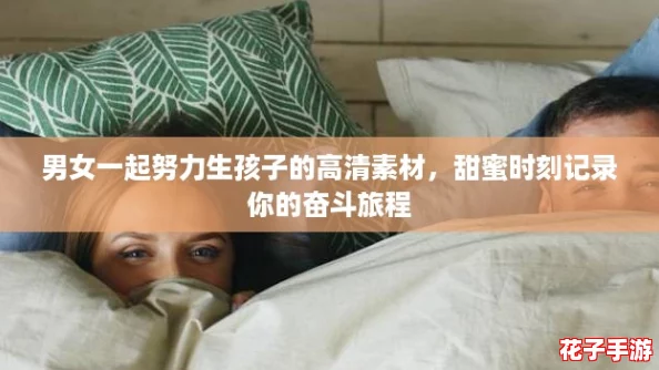 男女一起努力生孩子的高清素材，甜蜜时刻记录你的奋斗旅程