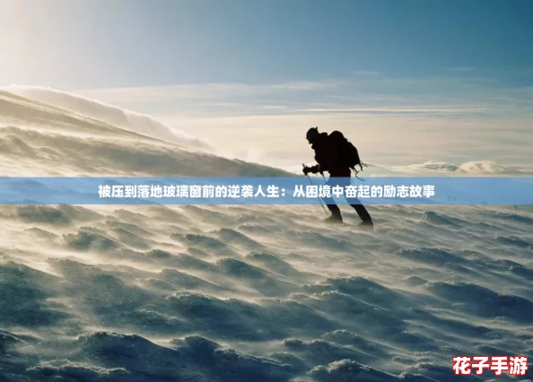 被压到落地玻璃窗前的逆袭人生：从困境中奋起的励志故事