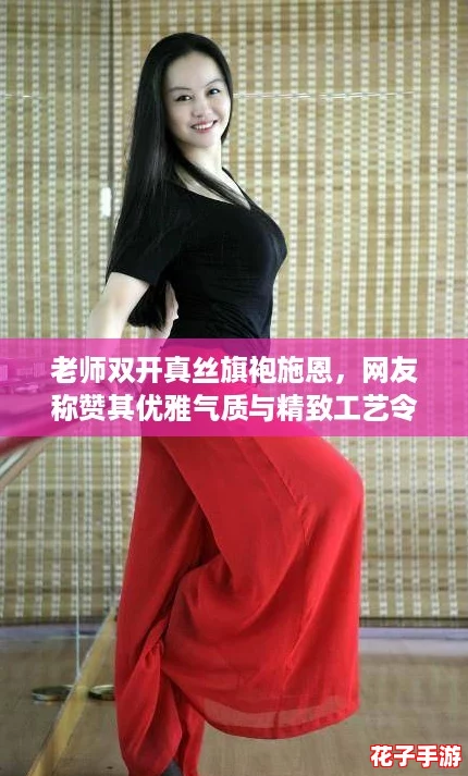老师双开真丝旗袍施恩，网友称赞其优雅气质与精致工艺令人惊艳不已！
