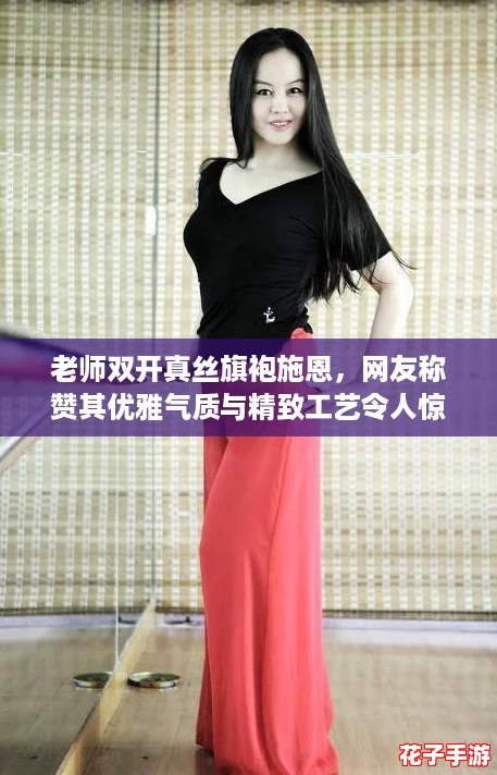 老师双开真丝旗袍施恩，网友称赞其优雅气质与精致工艺令人惊艳不已！
