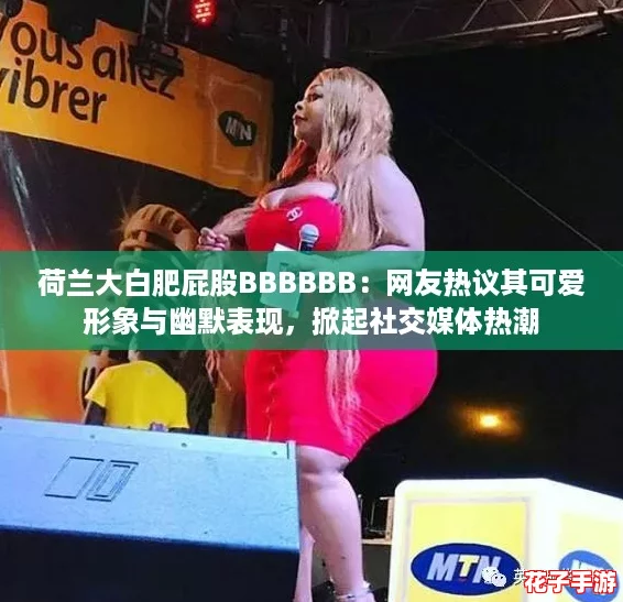 荷兰大白肥屁股BBBBBB:网友热议其可爱形象与幽默表现,掀起社交媒体热潮 荷兰大白肥屁股BBBBBB:网友热议其可爱形象与幽默表现,掀起社交媒体热潮