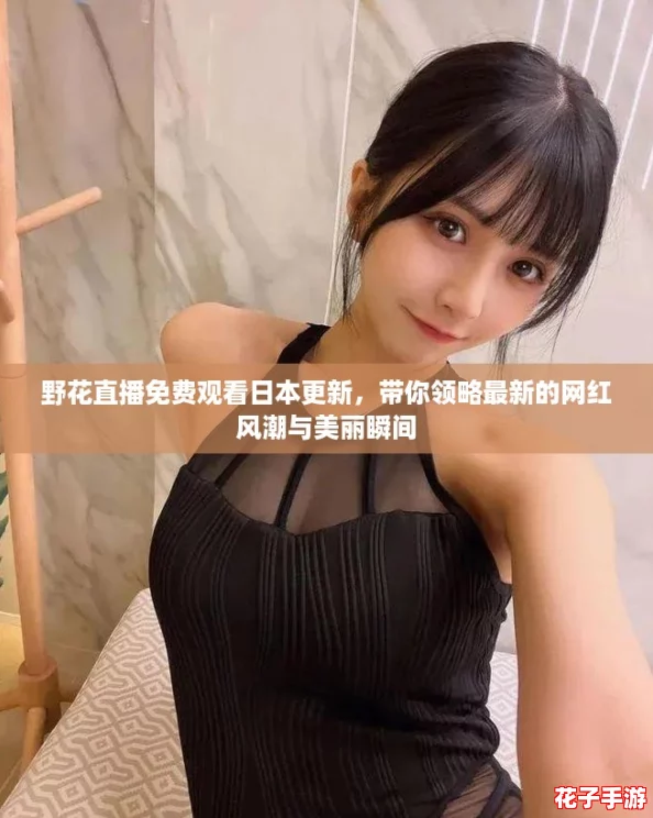 野花直播免费观看日本更新，带你领略最新的网红风潮与美丽瞬间