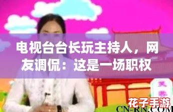 电视台台长玩主持人，网友调侃：这是一场职权与娱乐的奇妙碰撞！