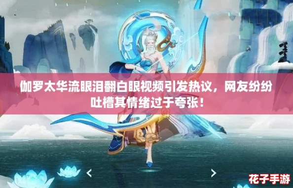 伽罗太华流眼泪翻白眼视频引发热议，网友纷纷吐槽其情绪过于夸张！