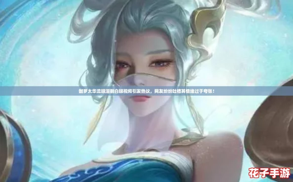 伽罗太华流眼泪翻白眼视频引发热议，网友纷纷吐槽其情绪过于夸张！