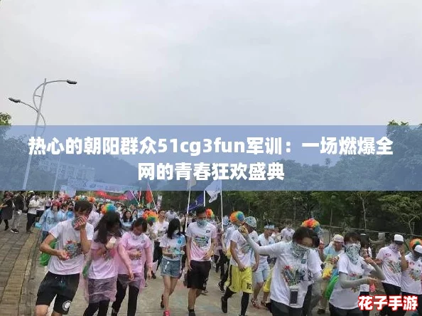 热心的朝阳群众51cg3fun军训：一场燃爆全网的青春狂欢盛典