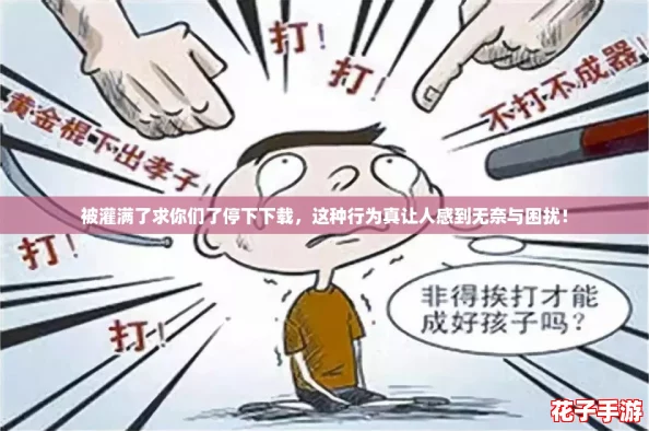 被灌满了求你们了停下下载，这种行为真让人感到无奈与困扰！