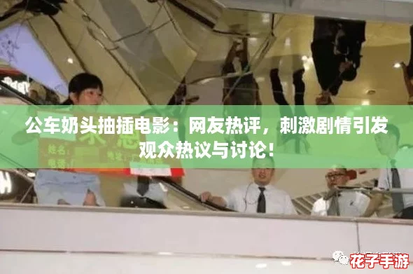 公车奶头抽插电影：网友热评，刺激剧情引发观众热议与讨论！