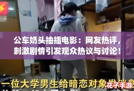 公车奶头抽插电影:网友热评,刺激剧情引发观众热议与讨论! 公车奶头抽插电影:网友热评,刺激剧情引发观众热议与讨论!