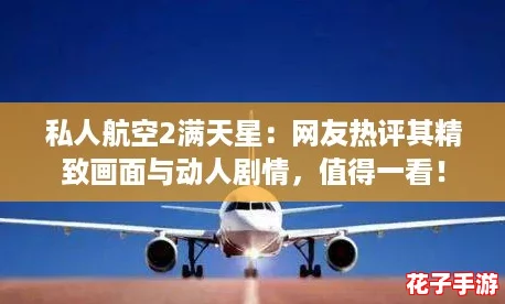 私人航空2满天星:网友热评其精致画面与动人剧情,值得一看! 私人航空2满天星:网友热评其精致画面与动人剧情,值得一看!