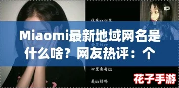 Miaomi最新地域网名是什么啥？网友热评：个性十足，令人耳目一新！